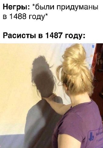 Негры: *были придуманы в 1488 году* Расисты в 1487 году: