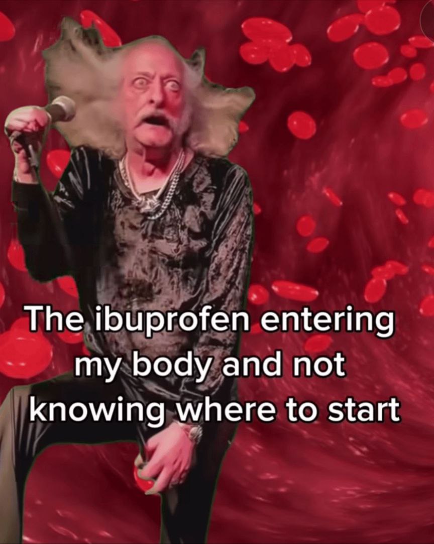 The ibuprofen entering my body and not knowing where to start