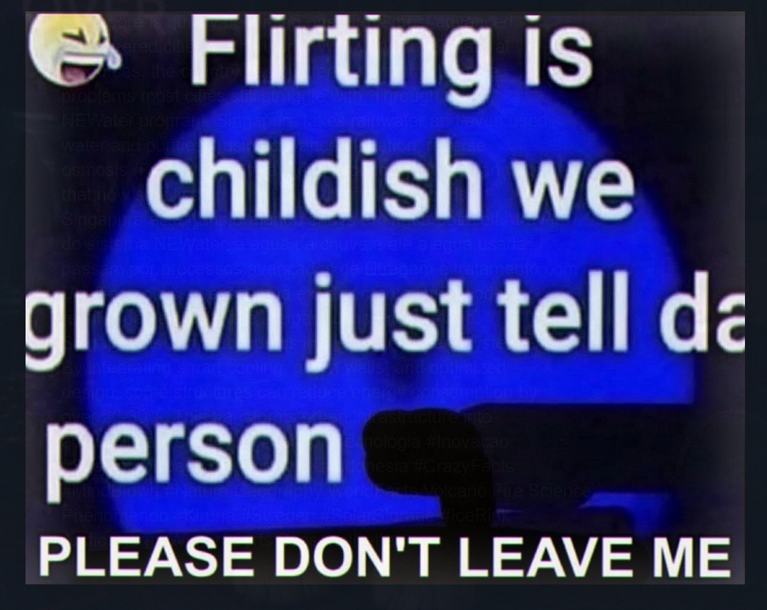 Flirting 1$ childish we grown just tell а person PLEASE DON'T LEAVE ME