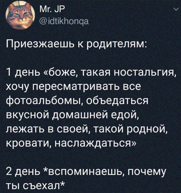 Приезжаешь к родителям: 1 день «боже, такая ностальгия, хочу пересматривать все фотоальбомы, объедаться вкусной домашней едой, лежать в своей, такой родной, кровати, наслаждаться» 2 день *вспоминаешь,