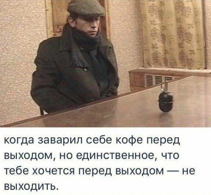 я когда заварил себе кофе перед выходом, но единственное, что тебе хочется перед выходом не ВЫХОДИТЬ.