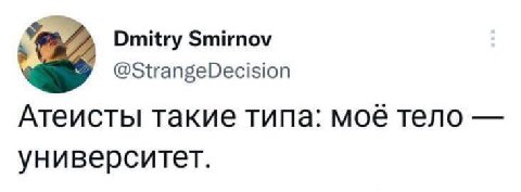 Dmitry @StrangeDecision Атеисты такие типа: мое тело университет.