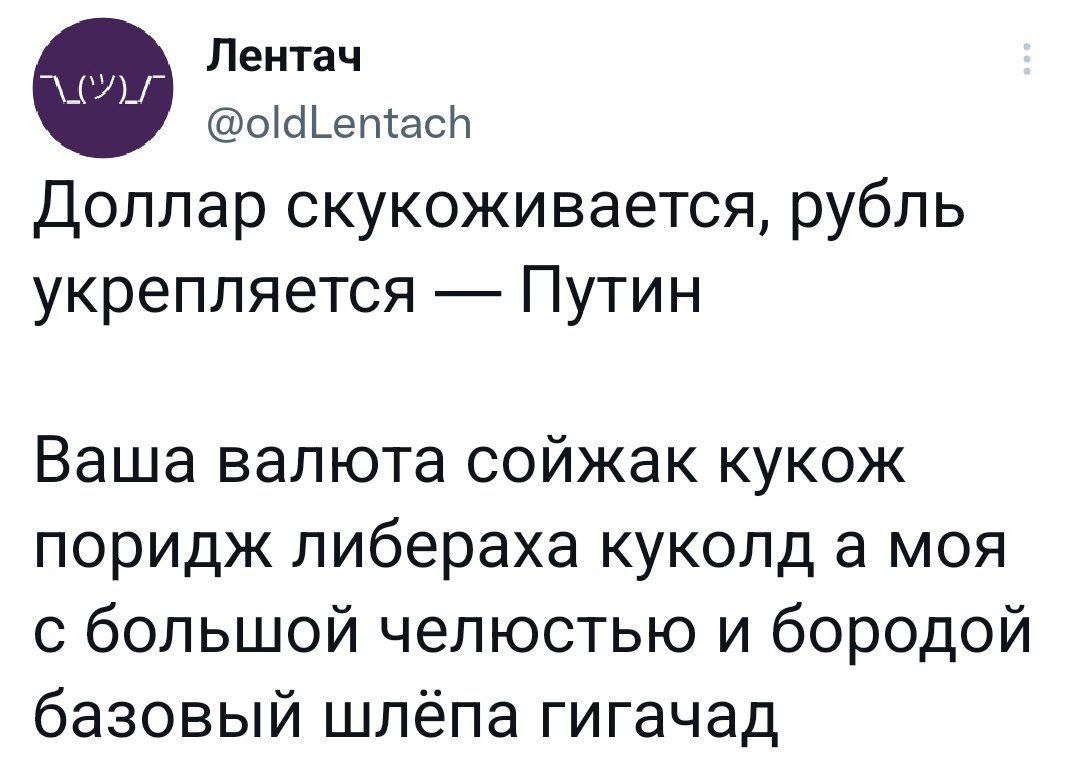 Лентач @oldLentach Доллар скукоживается, рубль укрепляется Путин Ваша валюта сойжак кукож поридж либераха куколд а моя с большой челюстью и бородой базовый шлёпа гигачад