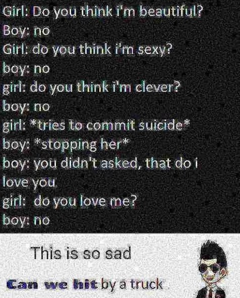 Girl: Во you think beautiful? Воу: по Girl: you think poy: no giri: you think iim clever? осу: по girl: *tries to commit boy: *stopping her* boy: you didn't asked, that i love you girl: you Jove poy: 