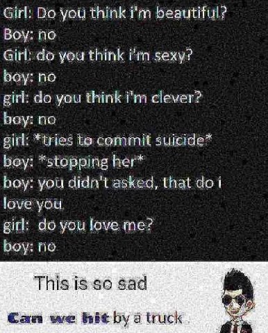 Girl: Во you think beautiful? Воу: по Girl: you think poy: no giri: you think iim clever? осу: по girl: *tries to commit boy: *stopping her* boy: you didn't asked, that i love you girl: you Jove poy: 