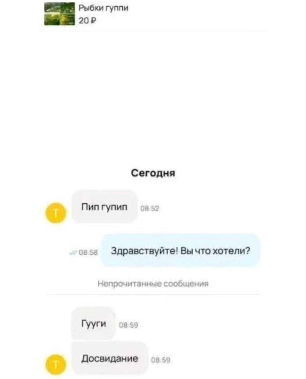 Рыбки гуппи Сегодня 08.52 Пип гупип 08.58 Здравствуйте! Вы что хотели? Непрочитанные сообщения Гууги 08:59 Досвидание 08:59