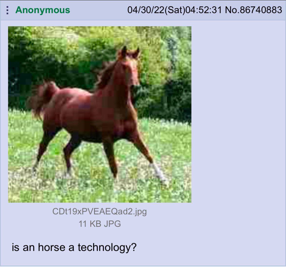 Anonymous 04/30/22(Sat)04:52:31 No.86740883 я A CDt19xPVEAEQad2.jpg 11 JPG is an horse a technology?