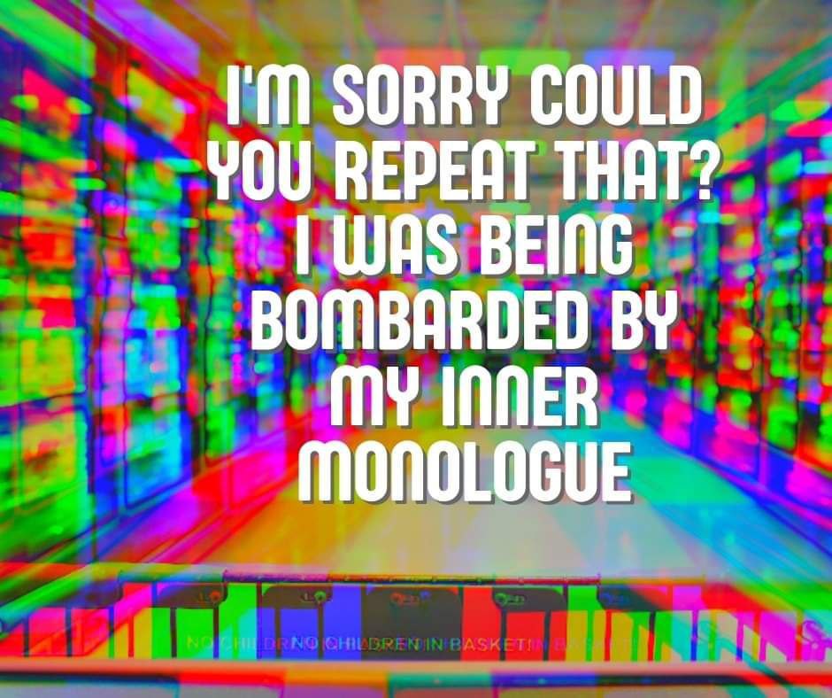 SORRY COULD YOU REPEAT THAT? WAS BEING BOMBARDED MY INNER MONOLOGUE