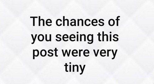 The chances of you seeing this post were very tiny