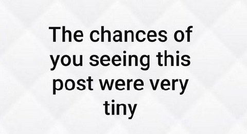 The chances of you seeing this post were very tiny