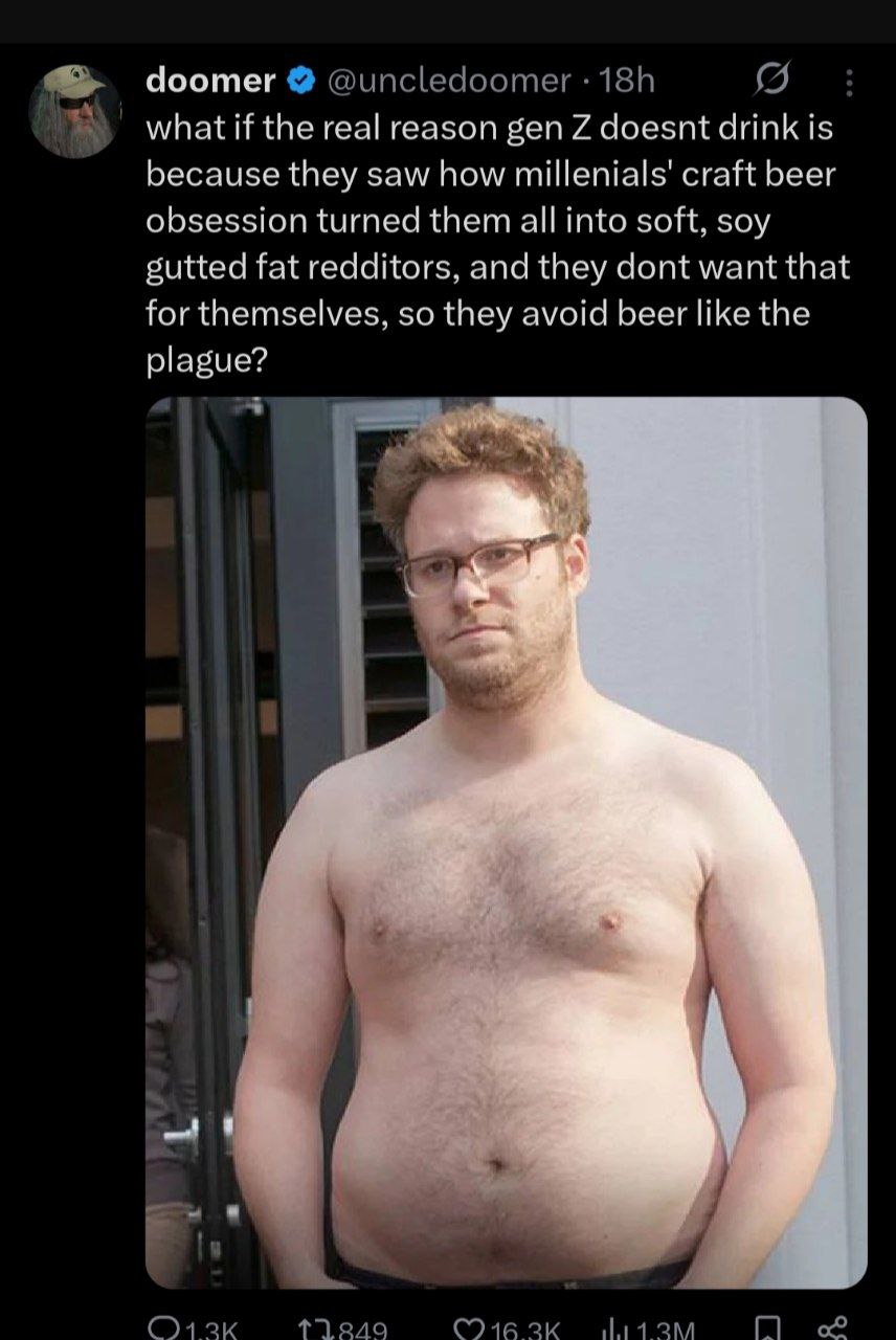 Чоотег what if the real reason gen doesnt drink Is because they saw how craft beer obsession turned them all into soft, soy sutted fat redditors, and they dont want that for themselves, so they avoid 