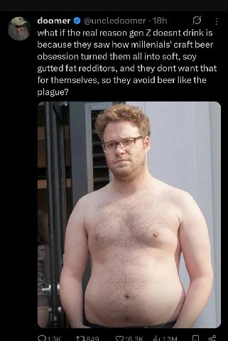 Чоотег what if the real reason gen doesnt drink Is because they saw how craft beer obsession turned them all into soft, soy sutted fat redditors, and they dont want that for themselves, so they avoid 