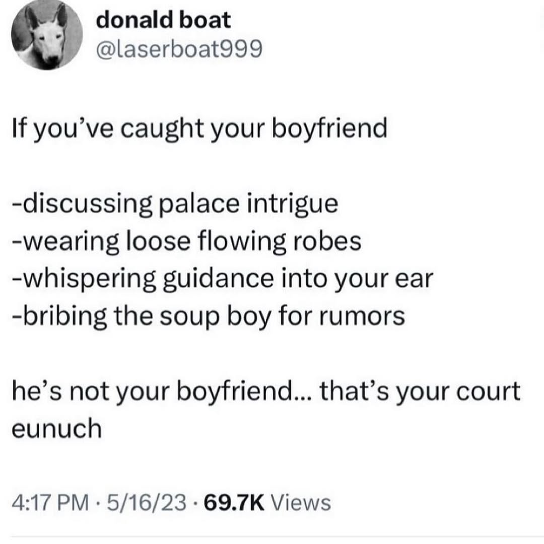 donald boat @laserboat999 If you’ve caught your boyfriend -discussing palace intrigue -wearing loose flowing robes -whispering guidance into your ear -bribing the soup boy for rumors he’s not your boy