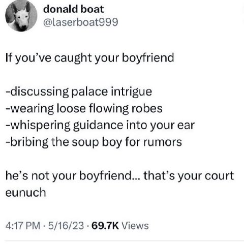 donald boat @laserboat999 If you’ve caught your boyfriend -discussing palace intrigue -wearing loose flowing robes -whispering guidance into your ear -bribing the soup boy for rumors he’s not your boy