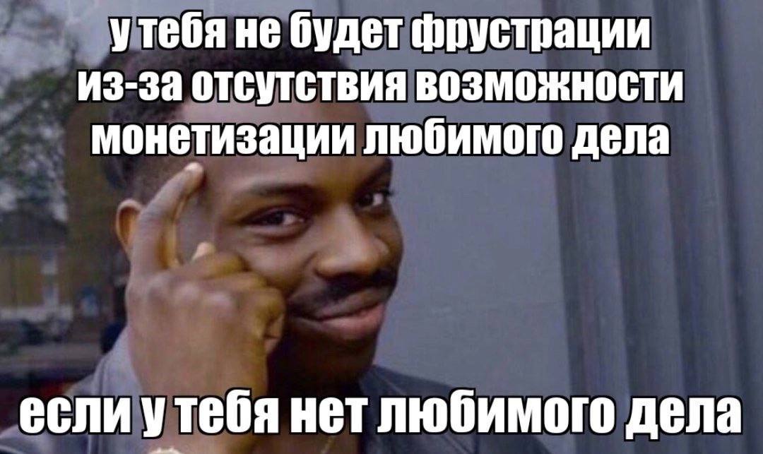 утебя не будет фрустрации из-за отсутствия возможности монетизации любимого дела если утебя нет любимого дела