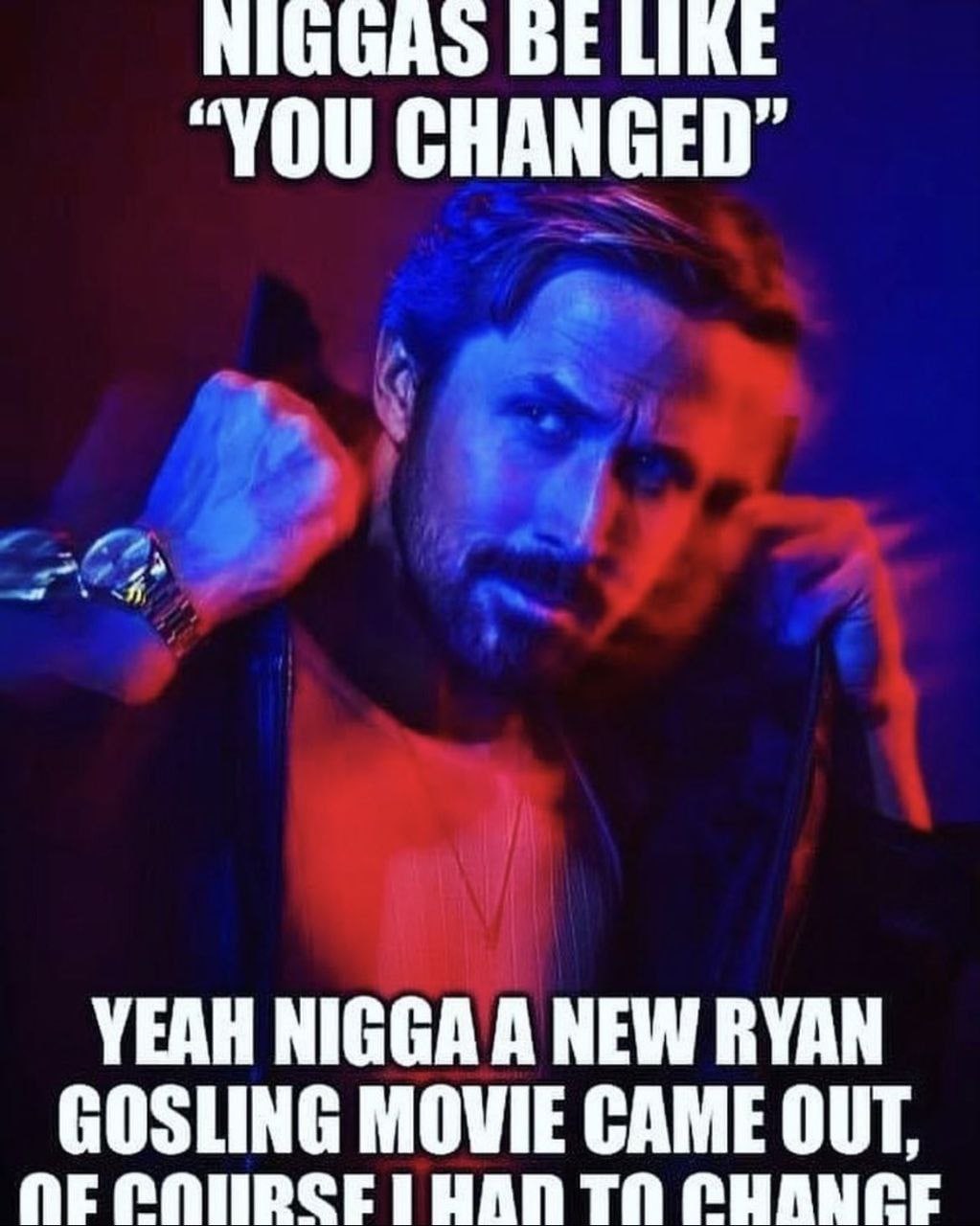 BE LIKE “YOU CHANGED” YEAH NIGGA A NEW RYAN GOSLING MOVIE CAME OUT, ТО CHANCE