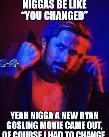 BE LIKE “YOU CHANGED” YEAH NIGGA A NEW RYAN GOSLING MOVIE CAME OUT, ТО CHANCE