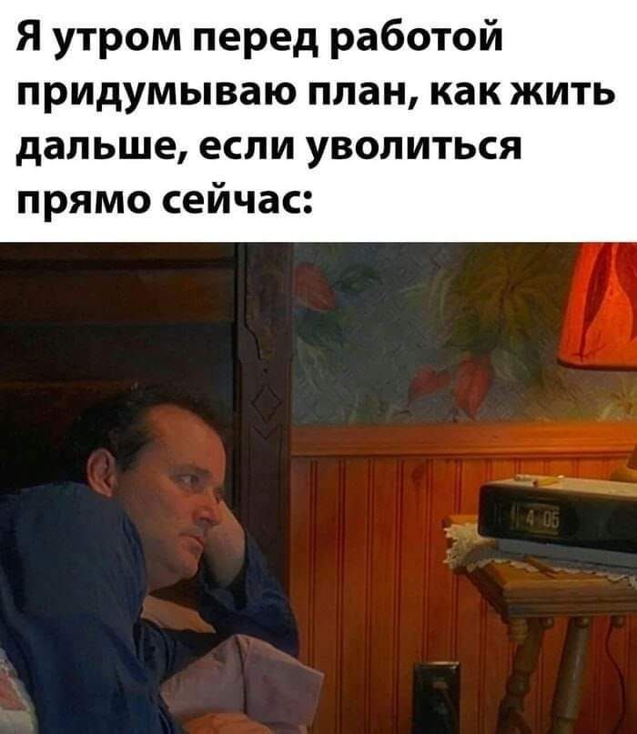 Я утром перед работой придумываю план, как жить дальше, если уволиться прямо сейчас: