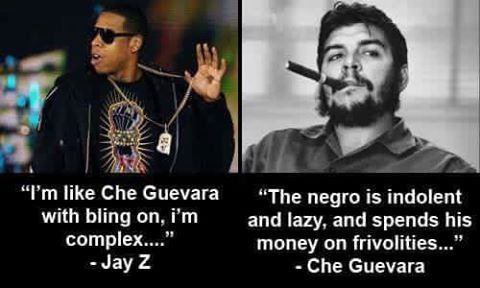 9 a a 4 like Che Счеуага “The negro is indolent with bling and lazy. and spends his money on frivolities...” -JayZ Che Guevara