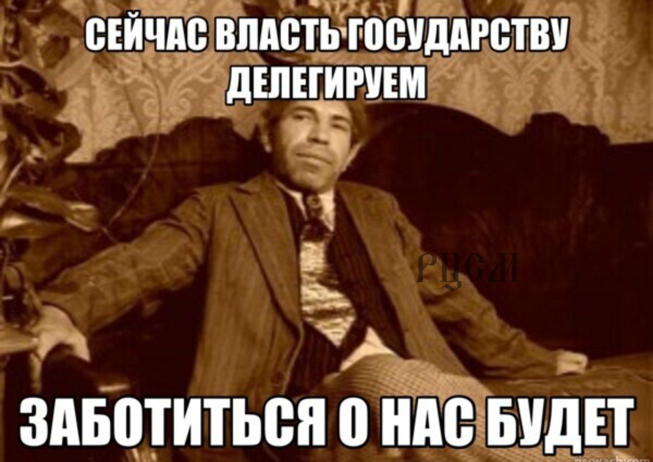 СЕЙЧАС ВЛАСТЬ ГОСУДАРСТВУ ДЕЛЕГИРУЕМ ЗАБОТИТЬСЯ 0 НАС БУДЕТ