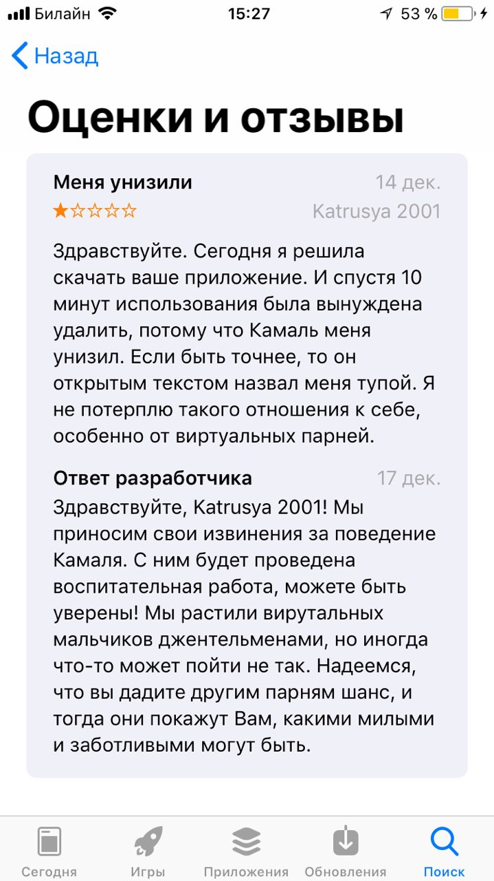 ell Билайн 15:27 53% Назад Оценки и отзывы Меня унизили Здравствуйте. Сегодня я решила скачать ваше приложение. И спустя 10 минут использования была вынуждена удалить, потому что Камаль меня унизил. Е