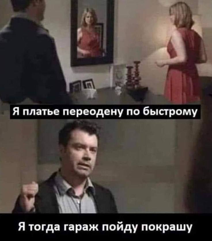 Я платье переодену по быстрому Я тогда гараж пойду покрашу