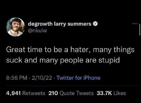 degrowth larry summers @nkulw Great time to be a hater, many things suck and many people are stupid 8:56 2/10/22 Twitter for iPhone 4,941 Retweets 210 Quote Tweets Likes