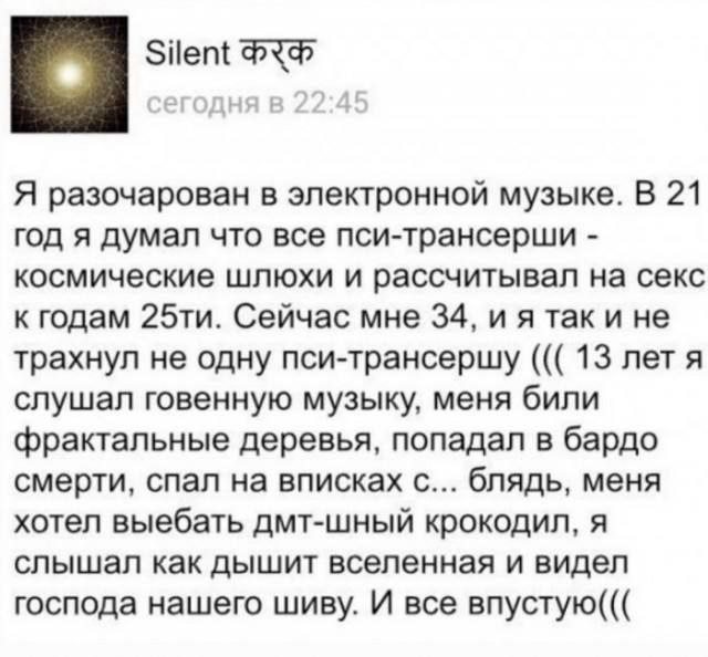 Я разочарован в электронной музыке. В 21 год я думал что все пси-трансерши космические шлюхи и рассчитывал на секс к годам Сейчас мне 34, и я так и не трахнул не одну пси-трансершу 13 лет я слушал гов