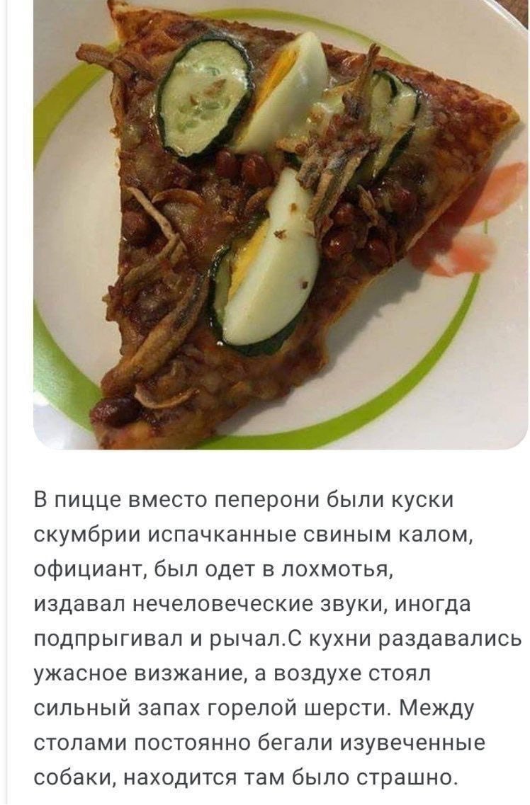 В пицце вместо пеперони были куски скумбрии испачканные свиным калом, официант, был одет в лохмотья, издавал нечеловеческие звуки, иногда подпрыгивал и рычал.С кухни раздавались ужасное визжание, а во
