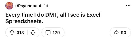 r/Psychonaut Every time DMT, all see is Excel Spreadsheets. 4» 313 120 93
