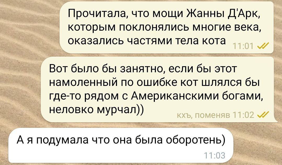 Прочитала, что мощи Жанны ДАрк, которым поклонялись многие века, оказались частями тела кота Вот было бы занятно, если бы этот намоленный по ошибке кот шлялся бы где-то рядом с Американскими богами, н