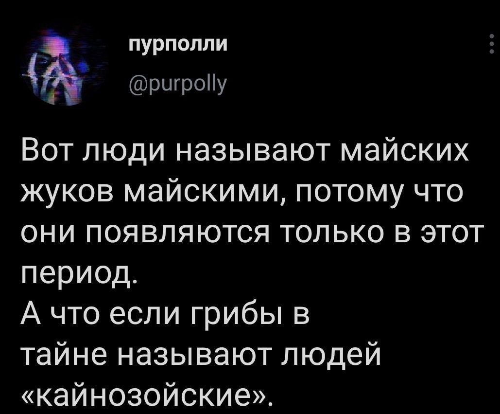 пурполли Вот люди называют майских жуков майскими, потому что ОНИ ПОЯВЛЯЮТСЯ ТОЛЬКО В ЭТОТ период. А что если грибы в тайне называют людей «кайнозойские».