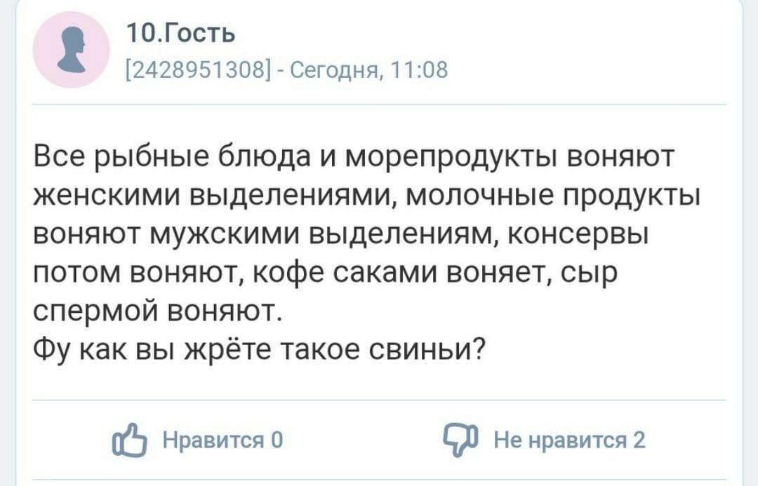 10.Гость [2428951308] Сегодня, 11:08 Все рыбные блюдаи морепродукты воняют женскими выделениями, молочные продукты воняют мужскими выделениям, консервы ПОТОМ ВОНЯЮТ, кофе саками воняет, сыр спермой во