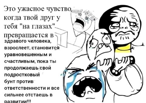 Это ужасное чувство, когда твой друг у тебя "на 1:4) превращается в здравого человека, (у взрослеет, становится уравновешенным и счастливым, пока ты продолжаешь свой подростковый бунт против ответстве