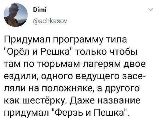 Dimi @achkasov Придумал программу типа "Орёл и Решка" только чтобы там по тюрьмам-лагерям двое ездили, одного ведущего засе- ляли на положняке, а другого как шестерку. Даже название придумал "Ферзь и 