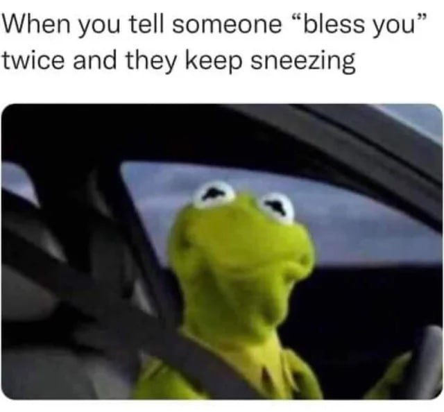 When you tell someone “bless you” twice and they keep sneezing