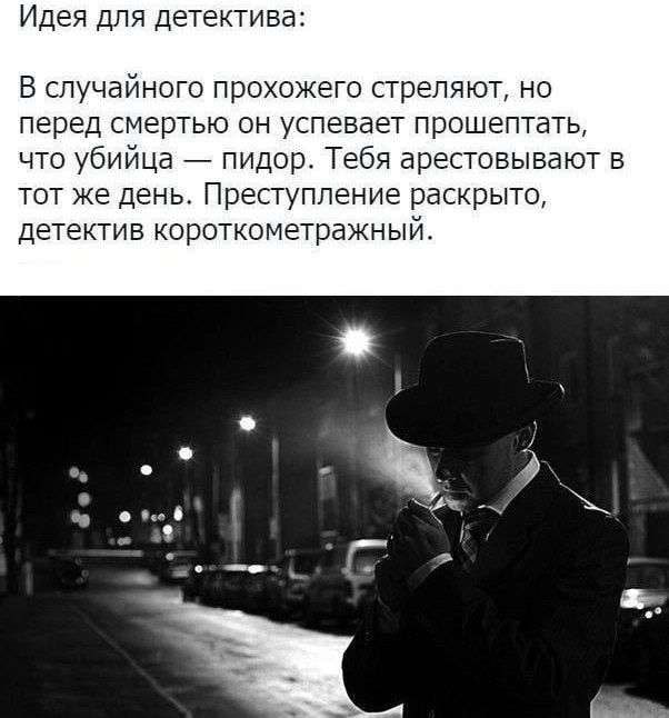Идея для детектива: В случайного прохожего стреляют, но перед смертью он успевает прошептать, что убийца пидор. Тебя арестовывают в тот же день. Преступление раскрыто, детектив короткометражны в