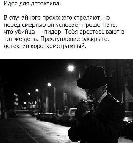 Идея для детектива: В случайного прохожего стреляют, но перед смертью он успевает прошептать, что убийца пидор. Тебя арестовывают в тот же день. Преступление раскрыто, детектив короткометражны в