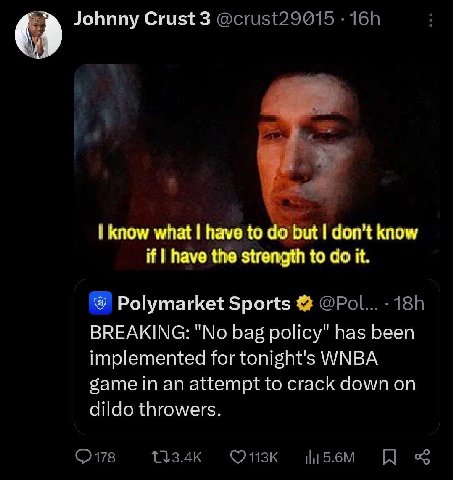 Johnny Crust 3 know what have to but don't know if have the strength to it. Polymarket Sports BREAKING: "No bag policy" has been implemented for tonight's WNBA game an attempt to crack down on dildo t