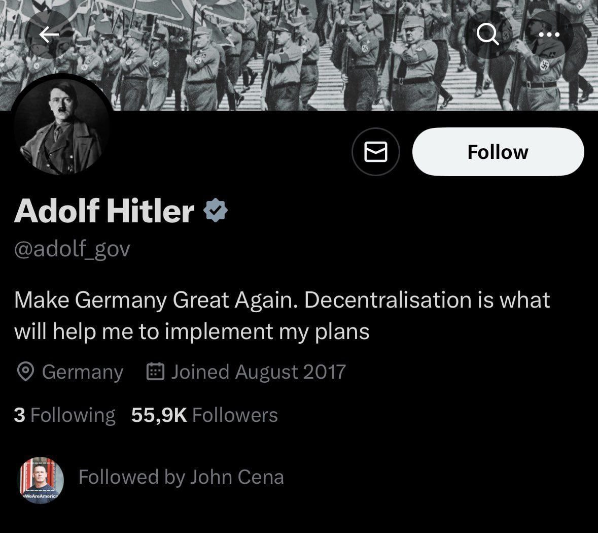 к 2 Adolf Hitler @adolf_gov Make Germany Great Again. Decentralisation is what will help me to implement my plans Germany Joined August 2017 3 Following Followers Followed John Cena