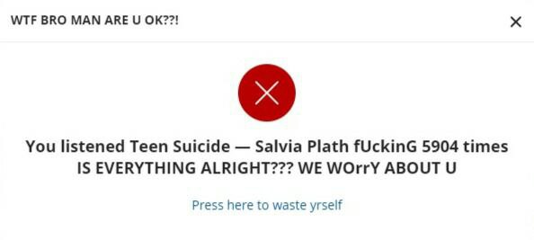 WTF ВКО MAN ARE You listened Teen Suicide Salvia Plath fUckinG 5904 times 15 EVERYTHING ALRIGHT??? WE М/Оггу ABOUT Press here to waste yrself