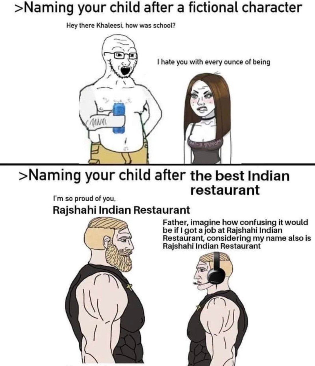 >Naming your child after a fictional character Hey there Khaleesi. how was school? hate you with amy ounce of being 6 >Naming your child after the best Indian restaurant so proud of you, Rajshahi Indi