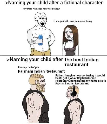 >Naming your child after a fictional character Hey there Khaleesi. how was school? hate you with amy ounce of being 6 >Naming your child after the best Indian restaurant so proud of you, Rajshahi Indi
