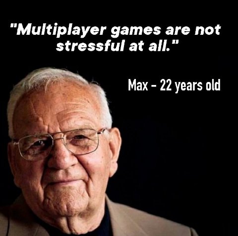 “Multiplayer games are not stressful at all.” Max 22 years old