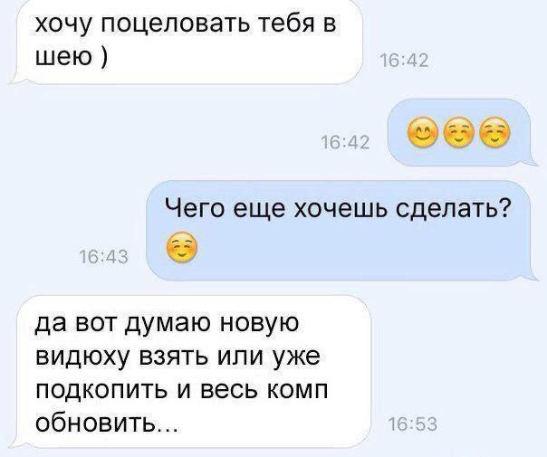хочу поцеловать тебя в шею Чего еще хочешь сделать? да вот думаю новую видюху взять или уже подкопить и весь комп обновить... 16:53