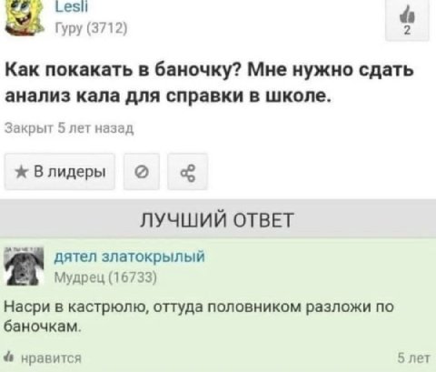 Гуру (3712) 4 Как покакать в баночку? Мне нужно сдать анализ кала для справки в школе. Закрыт 5 лет назад ж Влидеры ЛУЧШИЙ ОТВЕТ дятел златокрылый Мудрец (16733) Насри в кастрюлю, оттуда половником ра