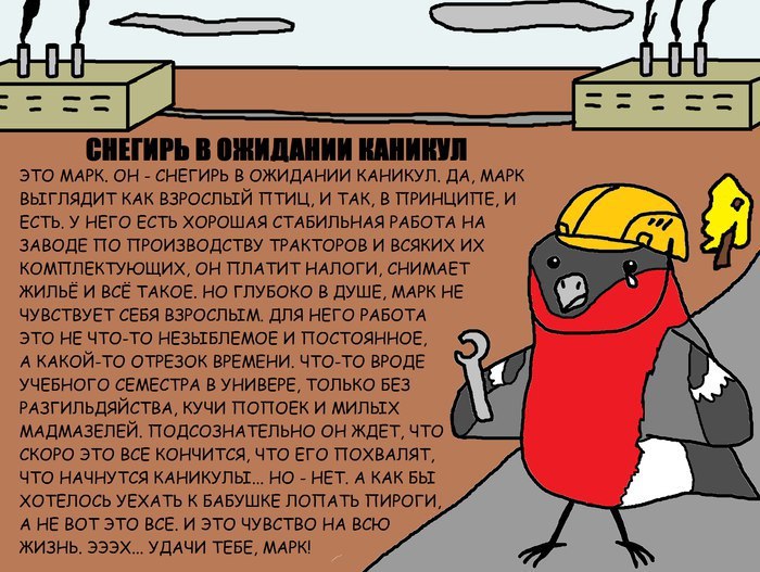 СНЕГИРЬ В ОЖИДАНИИ КАНИКУЛ ЭТО МАРК. ОН СНЕГИРЬ В ОЖИДАНИИ КАНИКУЛ. ДА, MAPK КАК ВЗРОСЛЫЙ ПТИЦ, И ТАК, В ПРИНЦИПЕ, И ЕСТЬ. У НЕГО ЕСТЬ ХОРОШАЯ СТАБИЛЬНАЯ РАБОТА НА ЗАВОДЕ ПО ПРОИЗВОДСТВУ ТРАКТОРОВ И В