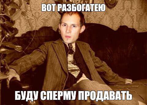 ВОТ РАЗБОГАТЕЮ БУДУ СПЕРМУ ПРОДАВАТЬ