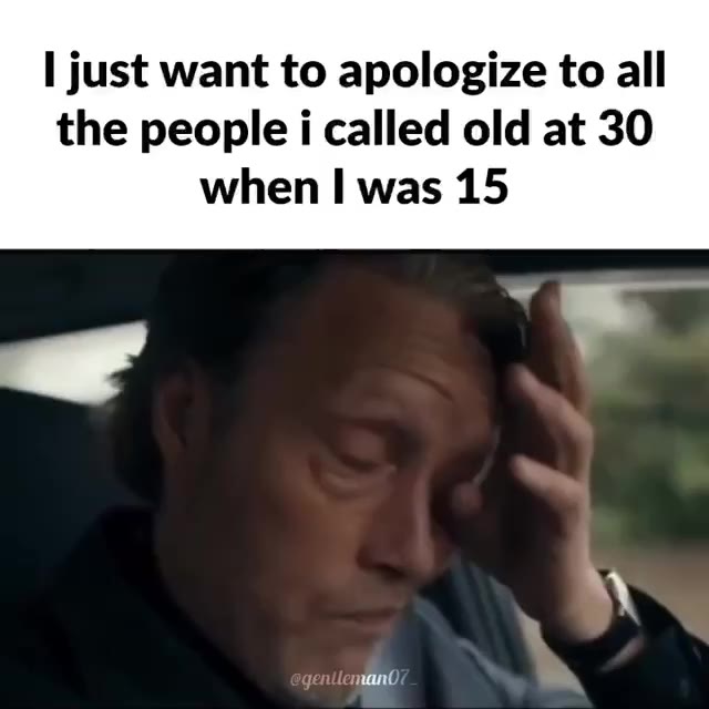 just want to apologize to all the people i called old at 30 when was 15