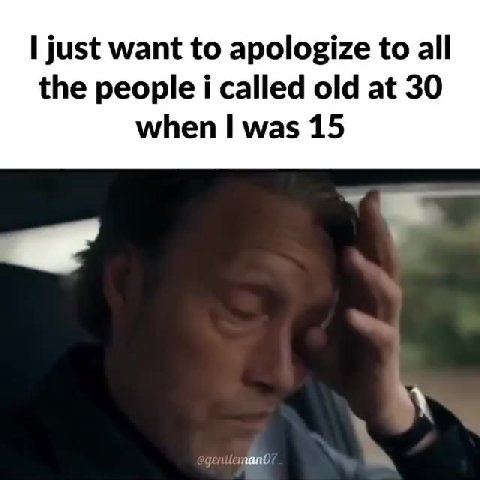 just want to apologize to all the people i called old at 30 when was 15